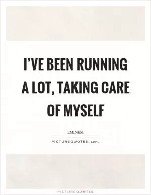 I’ve been running a lot, taking care of myself Picture Quote #1