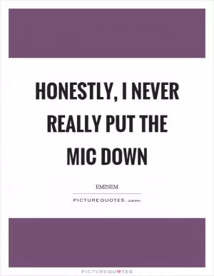 Honestly, I never really put the mic down Picture Quote #1