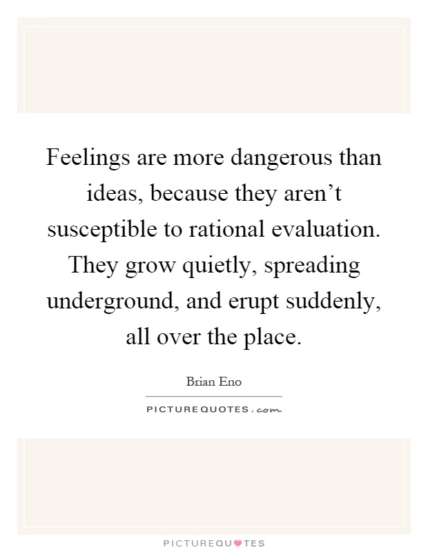 Feelings are more dangerous than ideas, because they aren't susceptible to rational evaluation. They grow quietly, spreading underground, and erupt suddenly, all over the place Picture Quote #1