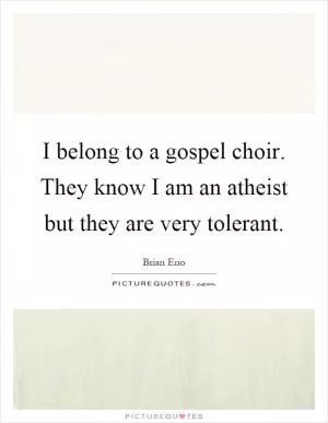 I belong to a gospel choir. They know I am an atheist but they are very tolerant Picture Quote #1
