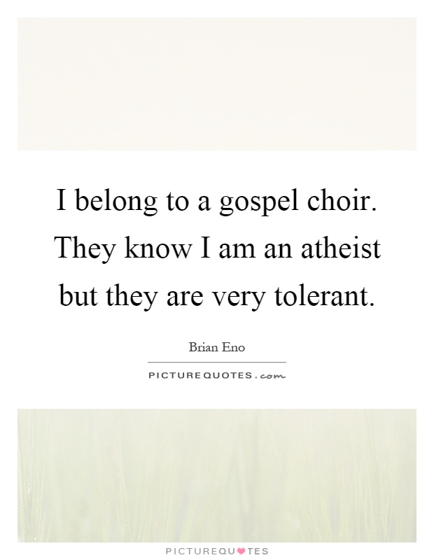 I belong to a gospel choir. They know I am an atheist but they are very tolerant Picture Quote #1