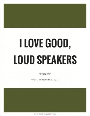 I love good, loud speakers Picture Quote #1