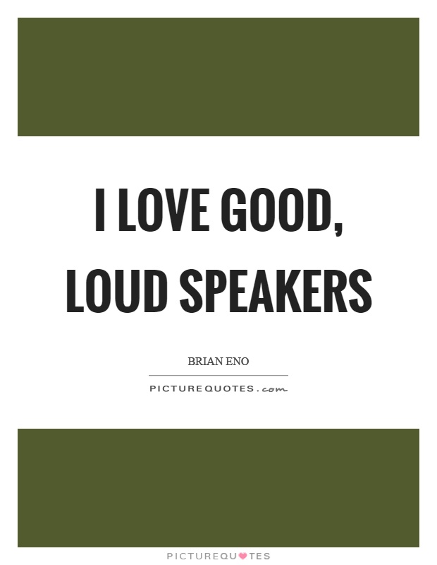I love good, loud speakers Picture Quote #1