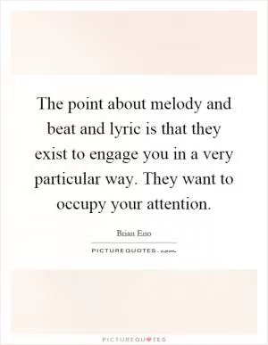 The point about melody and beat and lyric is that they exist to engage you in a very particular way. They want to occupy your attention Picture Quote #1