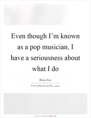 Even though I’m known as a pop musician, I have a seriousness about what I do Picture Quote #1