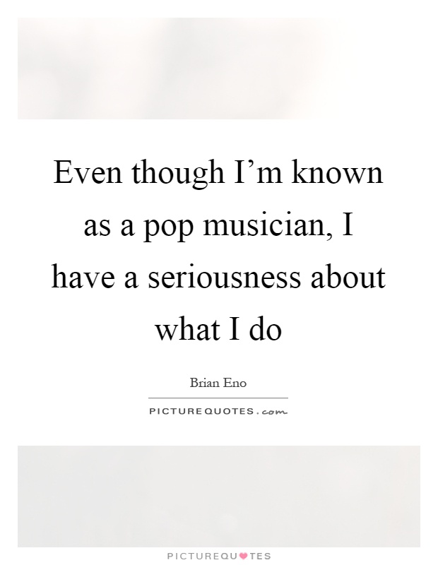 Even though I'm known as a pop musician, I have a seriousness about what I do Picture Quote #1