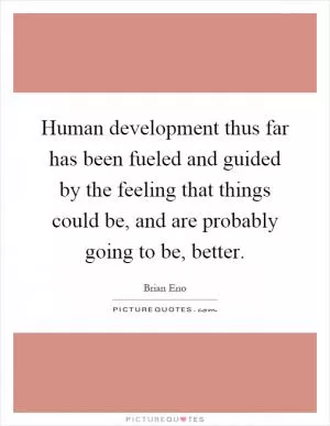 Human development thus far has been fueled and guided by the feeling that things could be, and are probably going to be, better Picture Quote #1