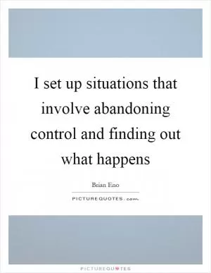 I set up situations that involve abandoning control and finding out what happens Picture Quote #1