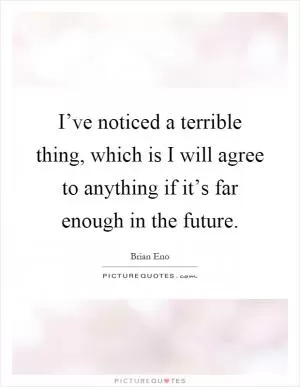 I’ve noticed a terrible thing, which is I will agree to anything if it’s far enough in the future Picture Quote #1