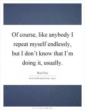 Of course, like anybody I repeat myself endlessly, but I don’t know that I’m doing it, usually Picture Quote #1
