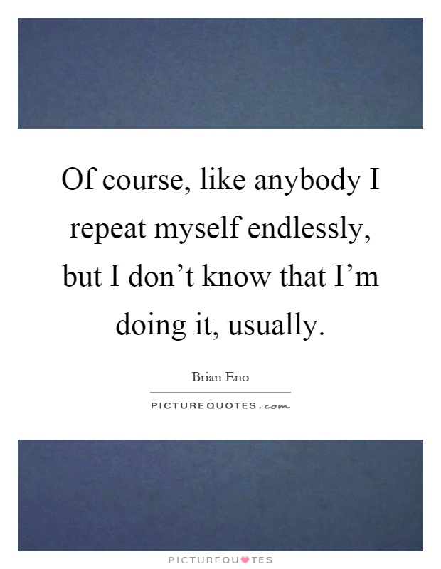 Of course, like anybody I repeat myself endlessly, but I don't know that I'm doing it, usually Picture Quote #1