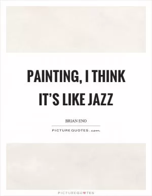 Painting, I think it’s like jazz Picture Quote #1
