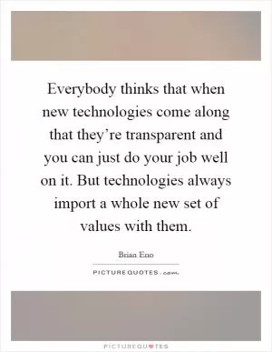 Everybody thinks that when new technologies come along that they’re transparent and you can just do your job well on it. But technologies always import a whole new set of values with them Picture Quote #1