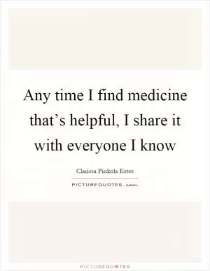Any time I find medicine that’s helpful, I share it with everyone I know Picture Quote #1