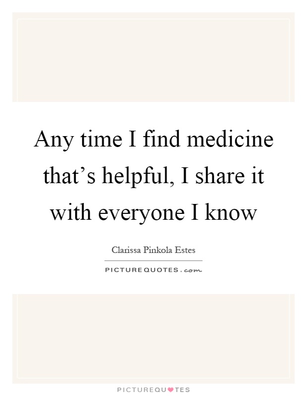 Any time I find medicine that's helpful, I share it with everyone I know Picture Quote #1