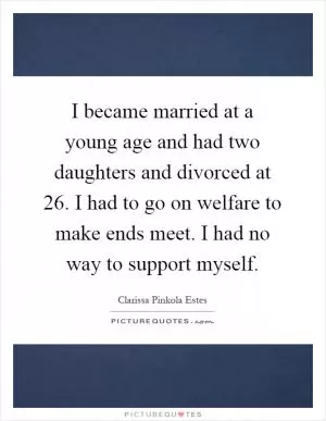 I became married at a young age and had two daughters and divorced at 26. I had to go on welfare to make ends meet. I had no way to support myself Picture Quote #1