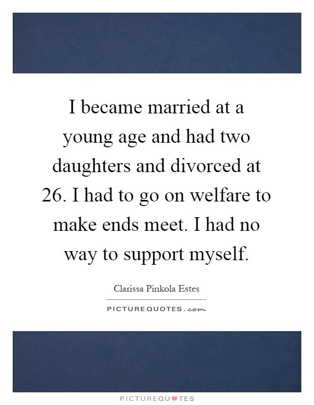 I became married at a young age and had two daughters and divorced at 26. I had to go on welfare to make ends meet. I had no way to support myself Picture Quote #1