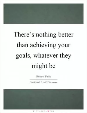 There’s nothing better than achieving your goals, whatever they might be Picture Quote #1