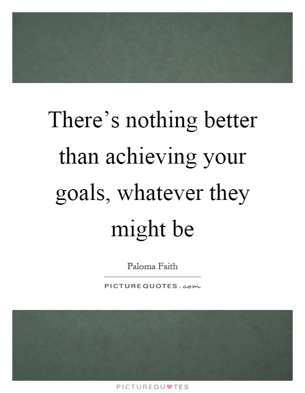 There's nothing better than achieving your goals, whatever they might be Picture Quote #1