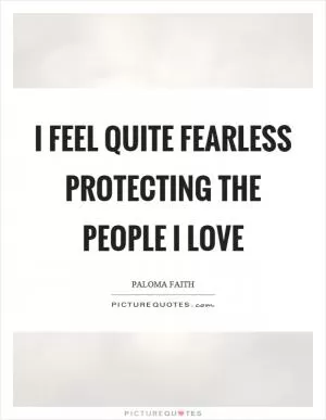 I feel quite fearless protecting the people I love Picture Quote #1
