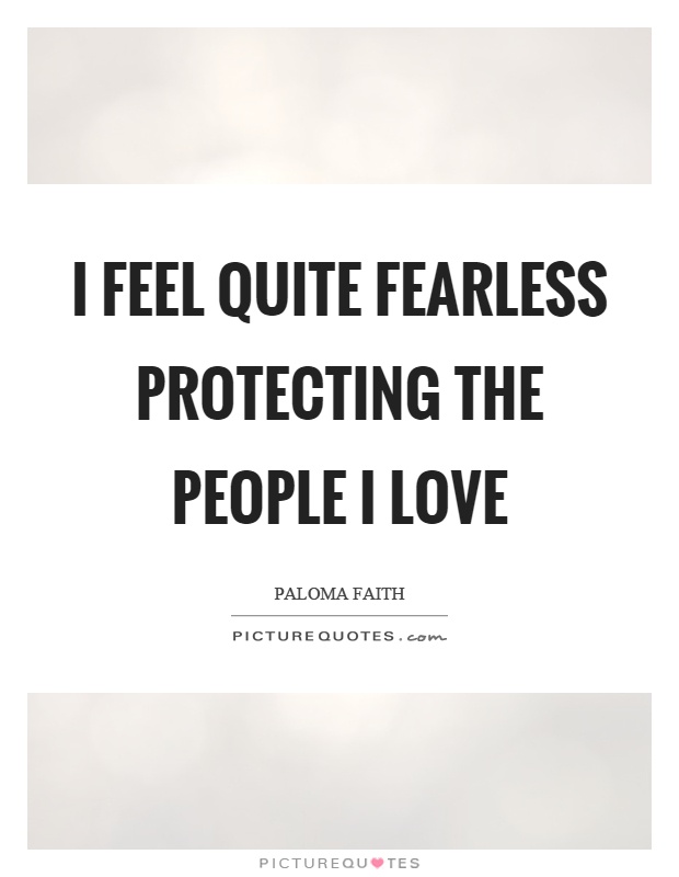 I feel quite fearless protecting the people I love Picture Quote #1