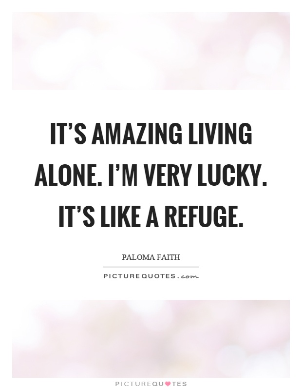 It's amazing living alone. I'm very lucky. It's like a refuge Picture Quote #1