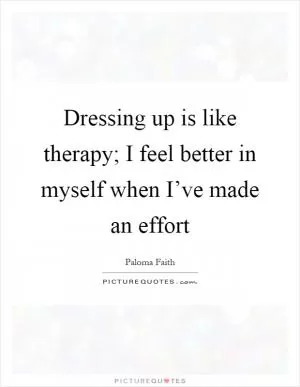 Dressing up is like therapy; I feel better in myself when I’ve made an effort Picture Quote #1