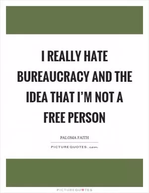 I really hate bureaucracy and the idea that I’m not a free person Picture Quote #1