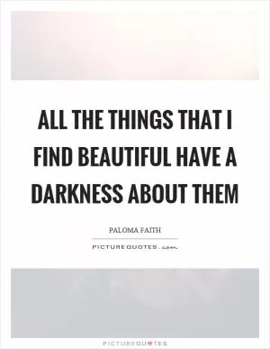All the things that I find beautiful have a darkness about them Picture Quote #1