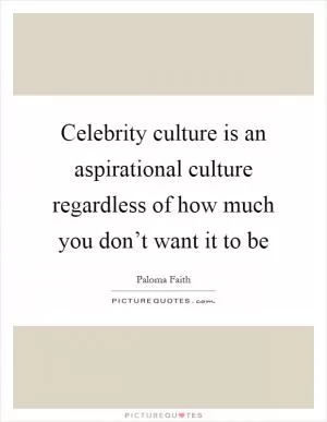Celebrity culture is an aspirational culture regardless of how much you don’t want it to be Picture Quote #1