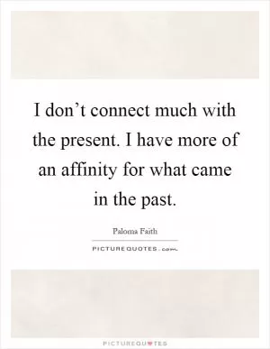 I don’t connect much with the present. I have more of an affinity for what came in the past Picture Quote #1