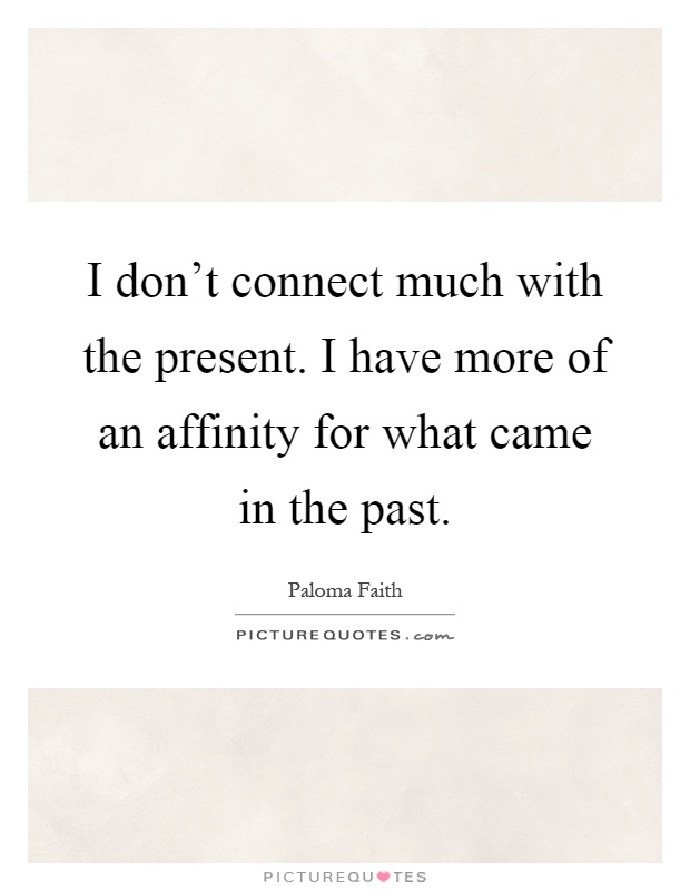 I don't connect much with the present. I have more of an affinity for what came in the past Picture Quote #1