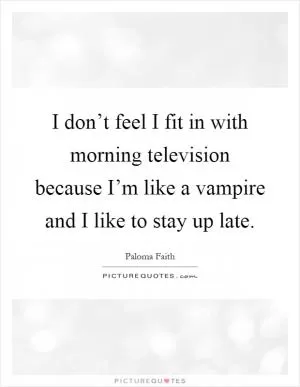 I don’t feel I fit in with morning television because I’m like a vampire and I like to stay up late Picture Quote #1