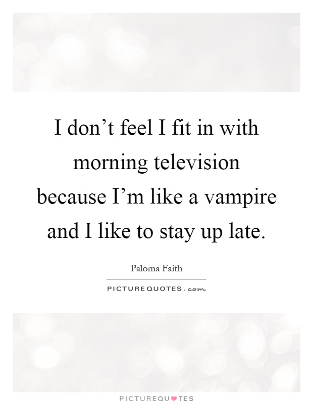 I don't feel I fit in with morning television because I'm like a vampire and I like to stay up late Picture Quote #1