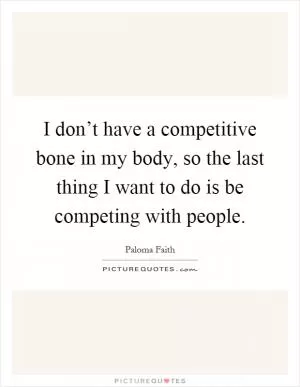 I don’t have a competitive bone in my body, so the last thing I want to do is be competing with people Picture Quote #1