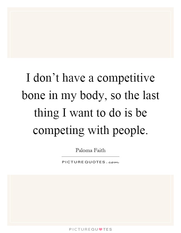 I don't have a competitive bone in my body, so the last thing I want to do is be competing with people Picture Quote #1