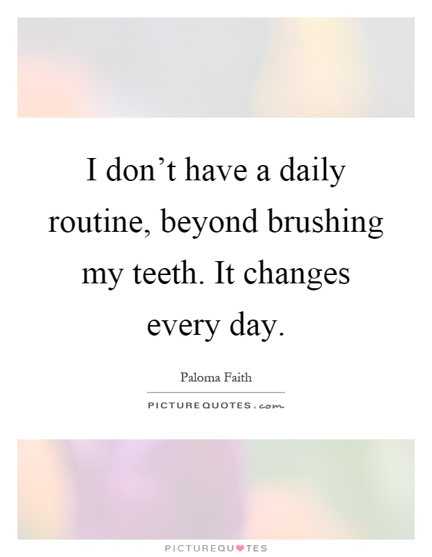 I don't have a daily routine, beyond brushing my teeth. It changes every day Picture Quote #1