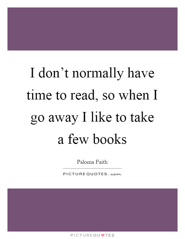 I don't normally have time to read, so when I go away I like to take a few books Picture Quote #1