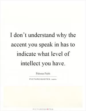 I don’t understand why the accent you speak in has to indicate what level of intellect you have Picture Quote #1