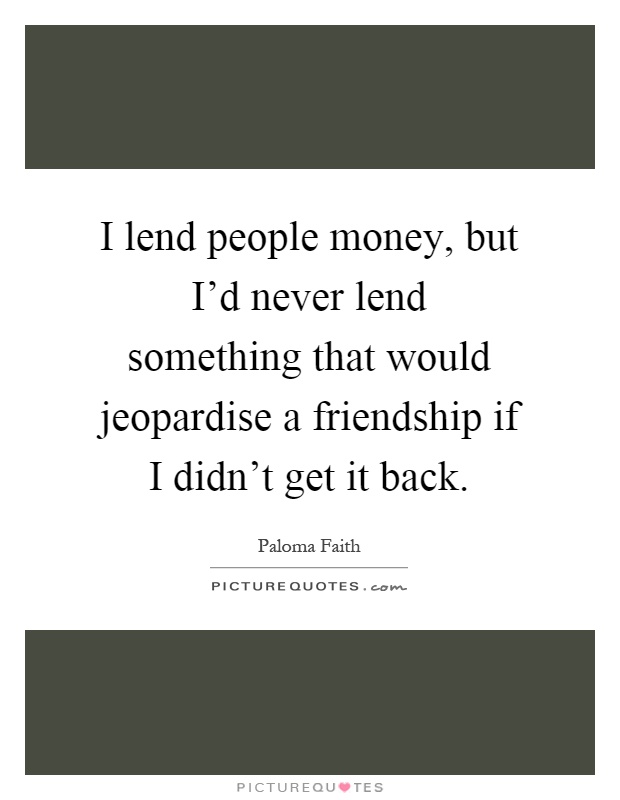I lend people money, but I'd never lend something that would jeopardise a friendship if I didn't get it back Picture Quote #1