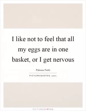 I like not to feel that all my eggs are in one basket, or I get nervous Picture Quote #1