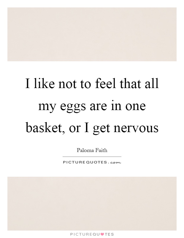 I like not to feel that all my eggs are in one basket, or I get nervous Picture Quote #1