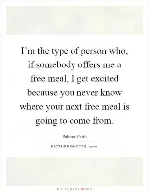 I’m the type of person who, if somebody offers me a free meal, I get excited because you never know where your next free meal is going to come from Picture Quote #1