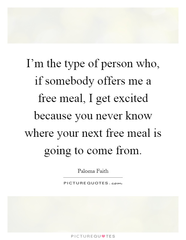 I'm the type of person who, if somebody offers me a free meal, I get excited because you never know where your next free meal is going to come from Picture Quote #1
