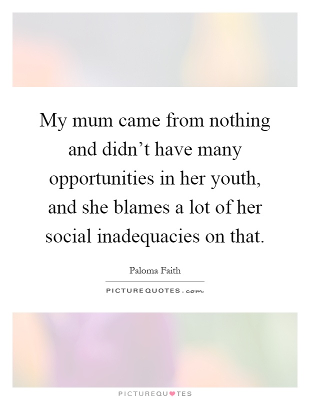 My mum came from nothing and didn't have many opportunities in her youth, and she blames a lot of her social inadequacies on that Picture Quote #1