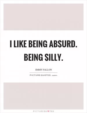 I like being absurd. Being silly Picture Quote #1