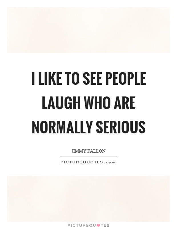 I like to see people laugh who are normally serious Picture Quote #1