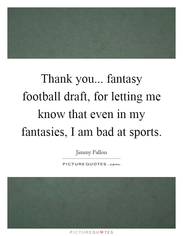 Thank you... fantasy football draft, for letting me know that even in my fantasies, I am bad at sports Picture Quote #1
