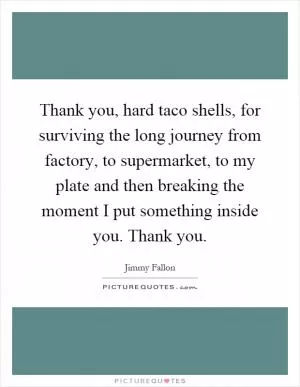 Thank you, hard taco shells, for surviving the long journey from factory, to supermarket, to my plate and then breaking the moment I put something inside you. Thank you Picture Quote #1
