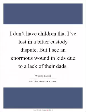 I don’t have children that I’ve lost in a bitter custody dispute. But I see an enormous wound in kids due to a lack of their dads Picture Quote #1